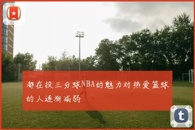 都在投三分球NBA的魅力对热爱篮球的人逐渐减弱