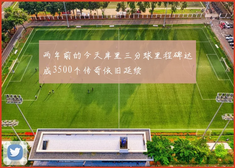 两年前的今天库里三分球里程碑达成3500个传奇依旧延续