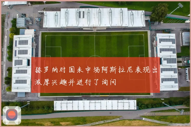 赫罗纳对国米中场阿斯拉尼表现出浓厚兴趣并进行了询问
