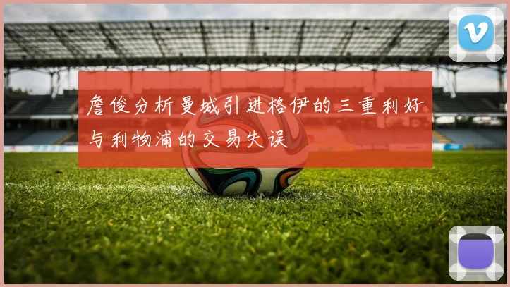 詹俊分析曼城引进格伊的三重利好与利物浦的交易失误