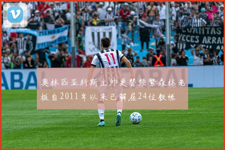 奥林匹亚科斯主帅更替频繁森林老板自2011年以来已解雇24位教练
