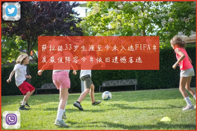 萨拉赫33岁生涯至今未入选FIFA年度最佳阵容今年依旧遗憾落选