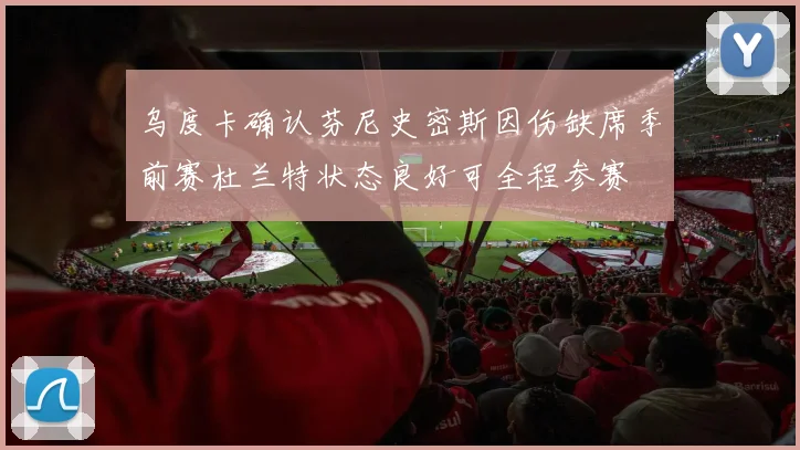 乌度卡确认芬尼史密斯因伤缺席季前赛杜兰特状态良好可全程参赛