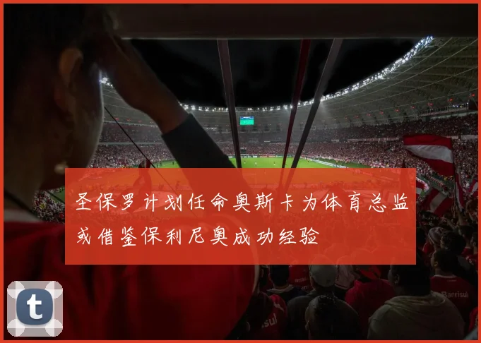 圣保罗计划任命奥斯卡为体育总监或借鉴保利尼奥成功经验