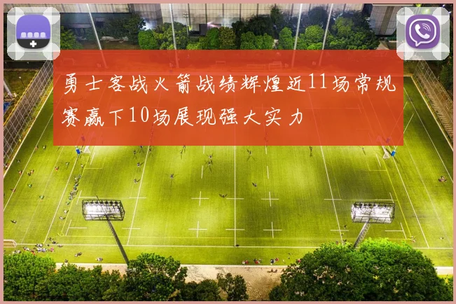 勇士客战火箭战绩辉煌近11场常规赛赢下10场展现强大实力
