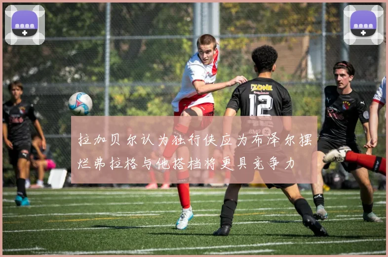 拉加贝尔认为独行侠应为布泽尔摆烂弗拉格与他搭档将更具竞争力