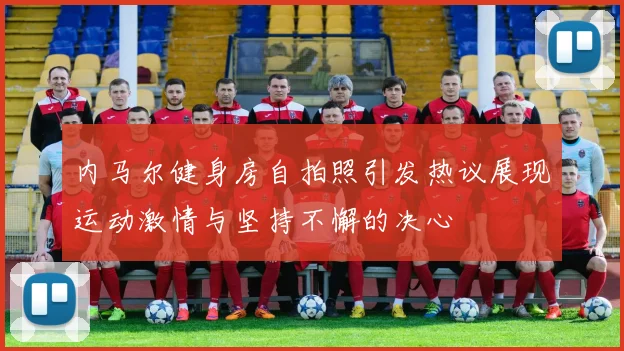 内马尔健身房自拍照引发热议展现运动激情与坚持不懈的决心