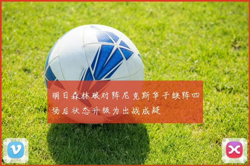 明日森林狼对阵尼克斯华子缺阵四场后状态升级为出战成疑