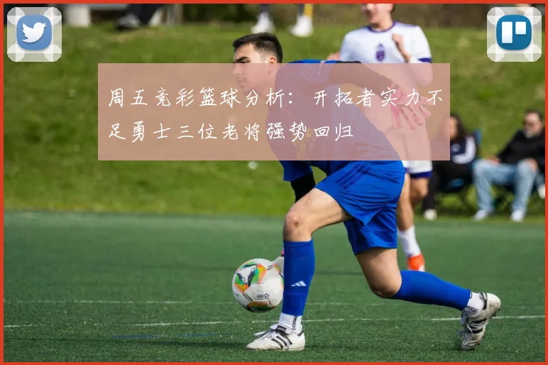 周五竞彩篮球分析：开拓者实力不足勇士三位老将强势回归