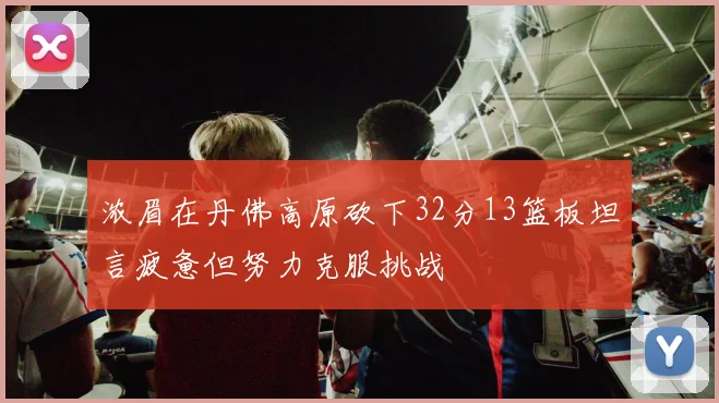 浓眉在丹佛高原砍下32分13篮板坦言疲惫但努力克服挑战