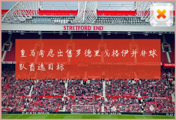 皇马考虑出售罗德里戈格伊并非球队首选目标