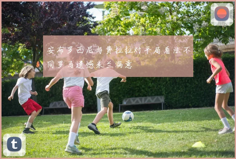 安布罗西尼与费拉拉对平局看法不同罗马遗憾米兰满意