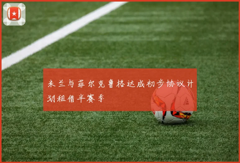 米兰与菲尔克鲁格达成初步协议计划租借半赛季