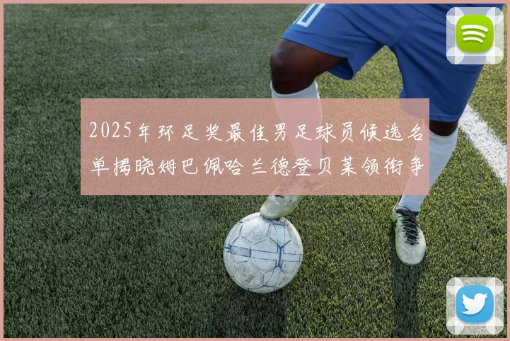 2025年环足奖最佳男足球员候选名单揭晓姆巴佩哈兰德登贝莱领衔争夺荣耀