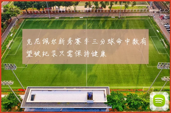 克尼佩尔新秀赛季三分球命中数有望破纪录只需保持健康