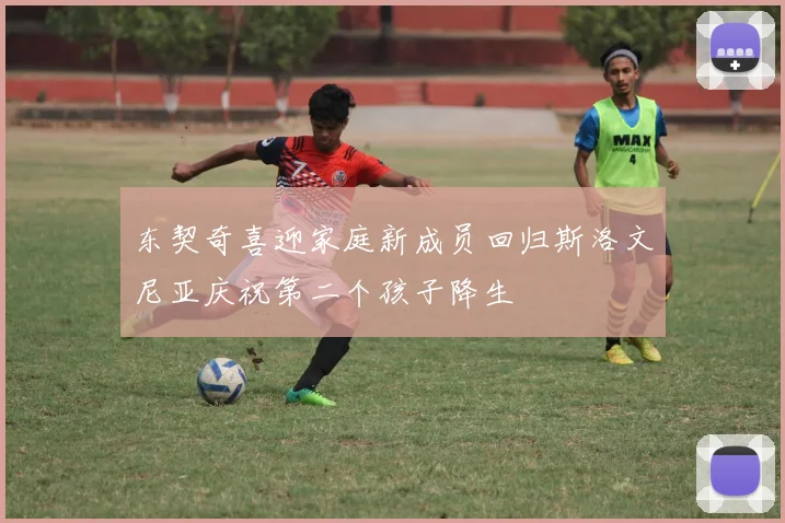 东契奇喜迎家庭新成员回归斯洛文尼亚庆祝第二个孩子降生