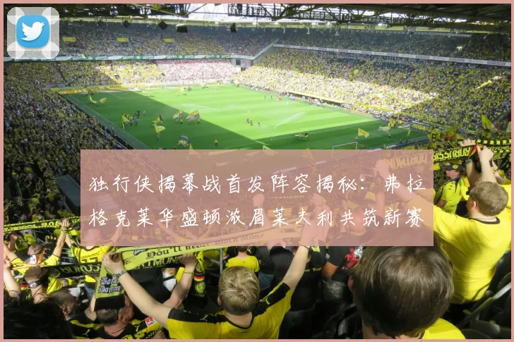 独行侠揭幕战首发阵容揭秘：弗拉格克莱华盛顿浓眉莱夫利共筑新赛季希望