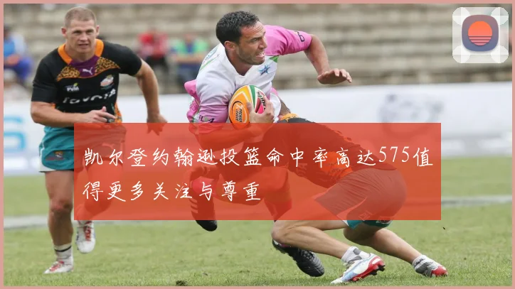凯尔登约翰逊投篮命中率高达575值得更多关注与尊重